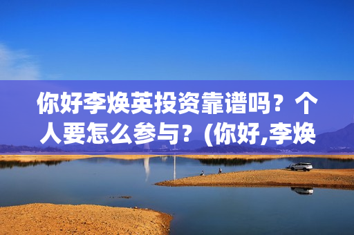 你好李焕英投资靠谱吗？个人要怎么参与？(你好,李焕英总投资)