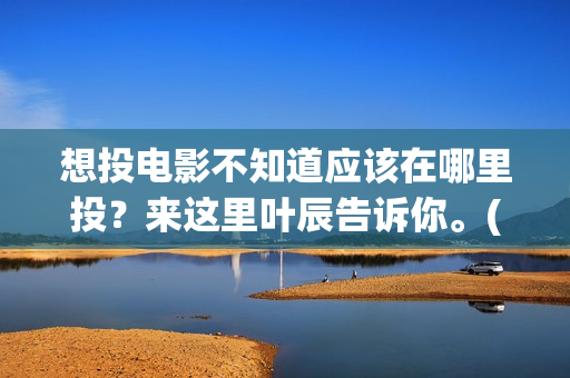 想投电影不知道应该在哪里投？来这里叶辰告诉你。(投电影有风险吗)