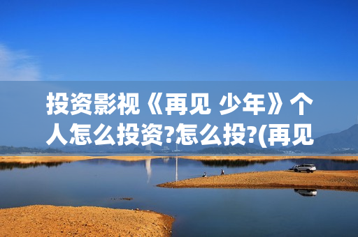 投资影视《再见 少年》个人怎么投资?怎么投?(再见播放)