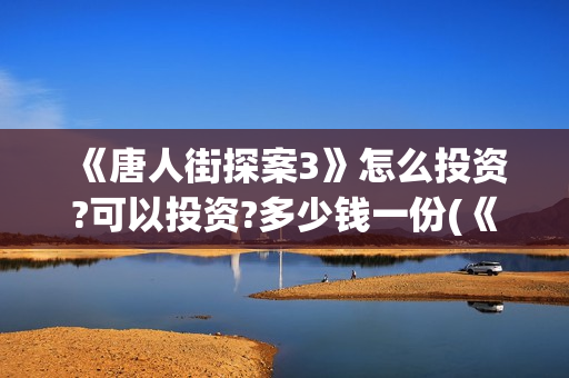 《唐人街探案3》怎么投资?可以投资?多少钱一份(《唐人街探案3》高清在线观看)