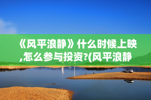 《风平浪静》什么时候上映,怎么参与投资?(风平浪静什么意思解释)