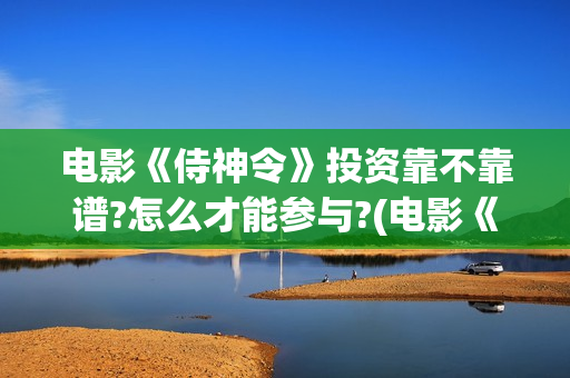 电影《侍神令》投资靠不靠谱?怎么才能参与?(电影《侍神令》免费观看)