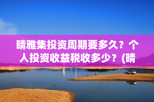 晴雅集投资周期要多久？个人投资收益税收多少？(晴雅集总投资额)