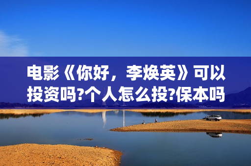 电影《你好，李焕英》可以投资吗?个人怎么投?保本吗(电影你好李焕英主题曲)