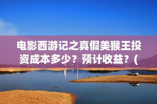 电影西游记之真假美猴王投资成本多少？预计收益？(电影西游记真假美猴王概念海报)