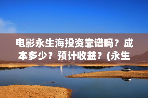 电影永生海投资靠谱吗？成本多少？预计收益？(永生海2023年1月1日上映)
