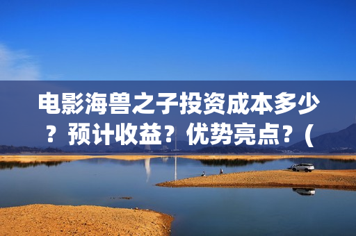 电影海兽之子投资成本多少？预计收益？优势亮点？(海兽之子电影百度百科)