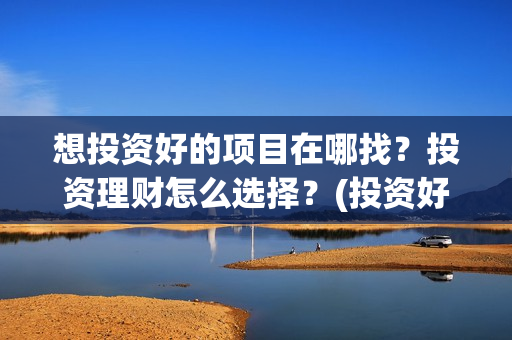 想投资好的项目在哪找？投资理财怎么选择？(投资好项目赚钱)