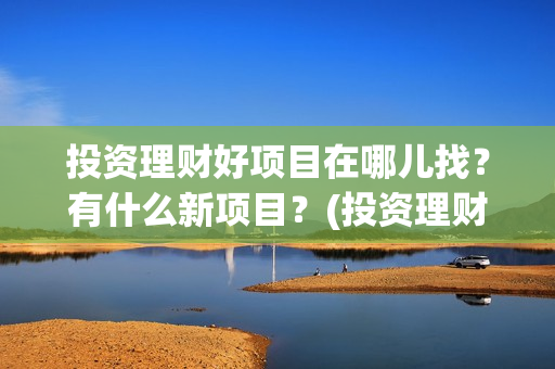 投资理财好项目在哪儿找？有什么新项目？(投资理财做什么好)