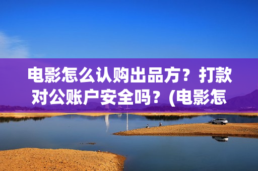 电影怎么认购出品方？打款对公账户安全吗？(电影怎么认购出票)