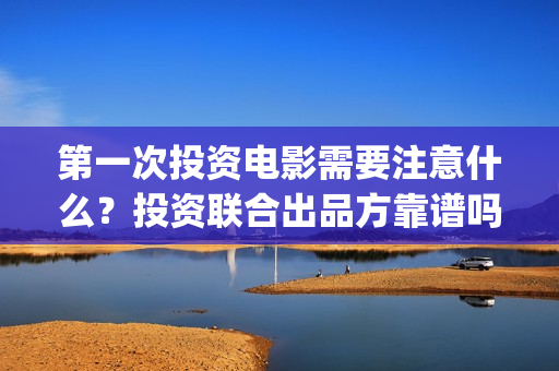 第一次投资电影需要注意什么？投资联合出品方靠谱吗？(投资电影的)