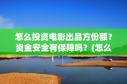 怎么投资电影出品方份额？资金安全有保障吗？(怎么投资电影出售)