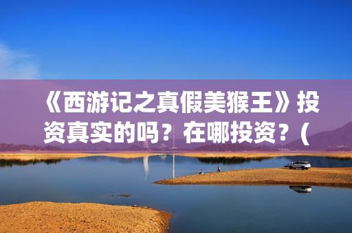 《西游记之真假美猴王》投资真实的吗？在哪投资？(西游记之真假公主在线观看)