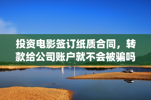 投资电影签订纸质合同，转款给公司账户就不会被骗吗？(投资电影签订纸质合同)