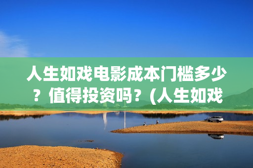 人生如戏电影成本门槛多少？值得投资吗？(人生如戏 电影)