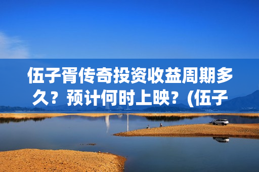 伍子胥传奇投资收益周期多久？预计何时上映？(伍子胥传奇改名)