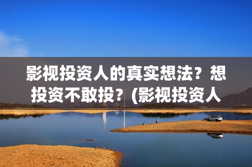 影视投资人的真实想法？想投资不敢投？(影视投资人叫什么)