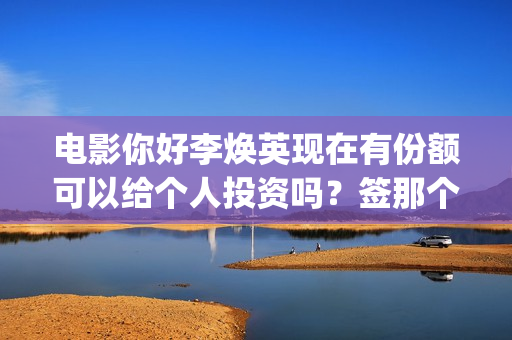 电影你好李焕英现在有份额可以给个人投资吗？签那个出品方？ (电影你好李焕英在线观看)
