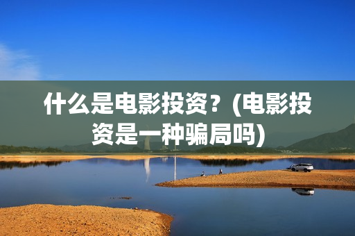 什么是电影投资？(电影投资是一种骗局吗)
