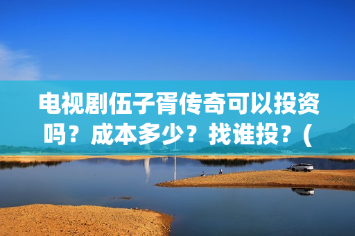 电视剧伍子胥传奇可以投资吗？成本多少？找谁投？(伍子胥全剧)