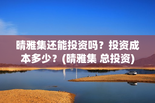 晴雅集还能投资吗？投资成本多少？(晴雅集 总投资)
