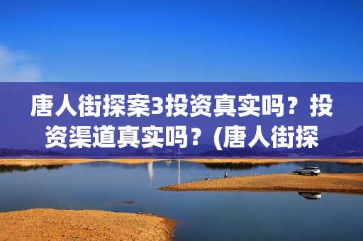 唐人街探案3投资真实吗？投资渠道真实吗？(唐人街探案3投资成本)