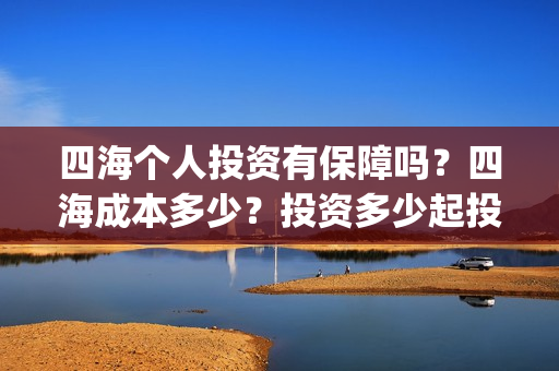 四海个人投资有保障吗？四海成本多少？投资多少起投？(四海众投理财口碑怎样)