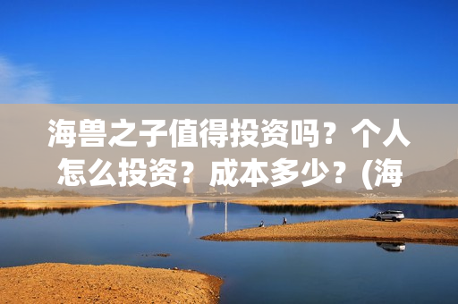 海兽之子值得投资吗？个人怎么投资？成本多少？(海兽之子如何)