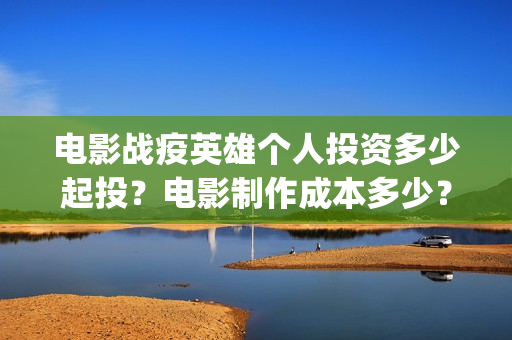 电影战疫英雄个人投资多少起投？电影制作成本多少？(电影《战疫英雄》)