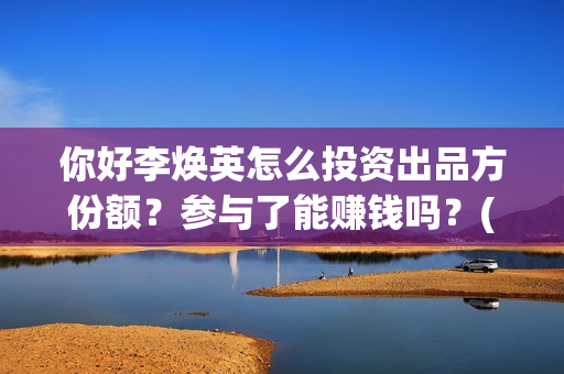 你好李焕英怎么投资出品方份额？参与了能赚钱吗？(你好李焕英怎么样好看吗)