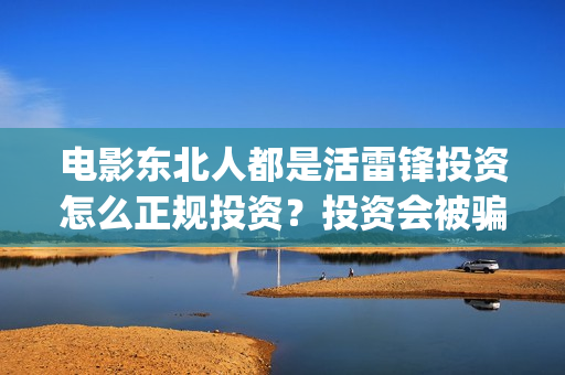 电影东北人都是活雷锋投资怎么正规投资？投资会被骗吗？(电影东北人都是活雷锋之长白山行动)