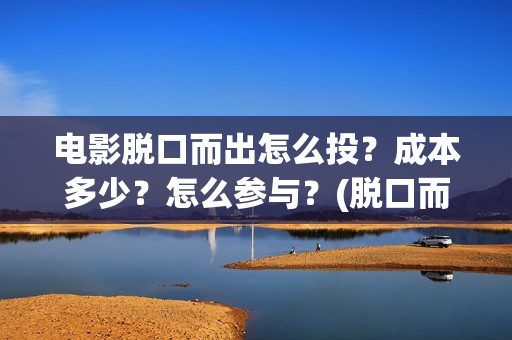 电影脱口而出怎么投？成本多少？怎么参与？(脱口而出1)