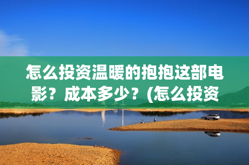 怎么投资温暖的抱抱这部电影？成本多少？(怎么投资温暖的行业)