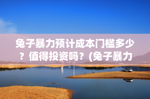 兔子暴力预计成本门槛多少？值得投资吗？(兔子暴力最后结果)