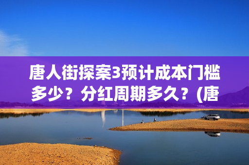 唐人街探案3预计成本门槛多少？分红周期多久？(唐人街探案三预告视频)