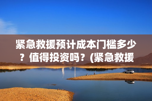 紧急救援预计成本门槛多少？值得投资吗？(紧急救援是真事)
