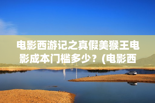电影西游记之真假美猴王电影成本门槛多少？(电影西游记真假美猴王概念海报)