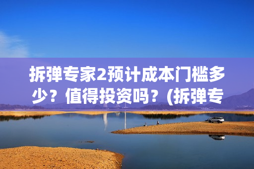 拆弹专家2预计成本门槛多少？值得投资吗？(拆弹专家2一)