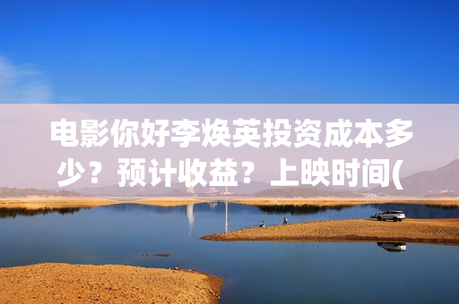 电影你好李焕英投资成本多少？预计收益？上映时间(电影你好李焕英在线观看)