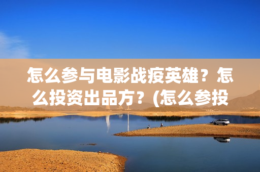 怎么参与电影战疫英雄？怎么投资出品方？(怎么参投电影)