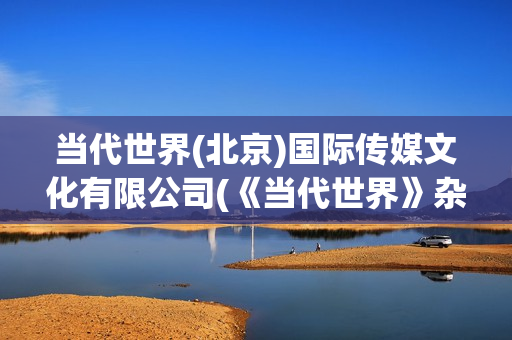 当代世界(北京)国际传媒文化有限公司(《当代世界》杂志)