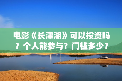 电影《长津湖》可以投资吗？个人能参与？门槛多少？(电影长津湖免费观看)