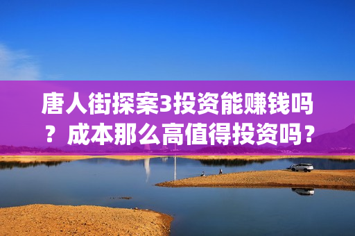 唐人街探案3投资能赚钱吗？成本那么高值得投资吗？(唐人街探案3投屏播放免费)