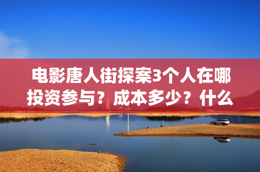 电影唐人街探案3个人在哪投资参与？成本多少？什么时候上映？(电影唐人街探案演员表)