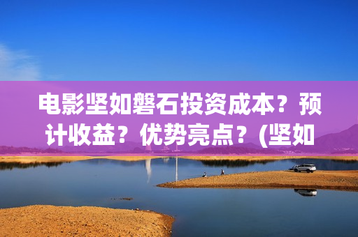 电影坚如磐石投资成本？预计收益？优势亮点？(坚如磐石电影简介)