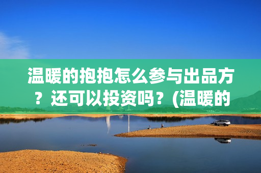 温暖的抱抱怎么参与出品方？还可以投资吗？(温暖的抱抱怎么样)