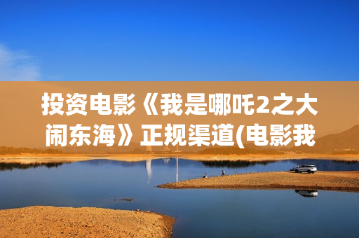 投资电影《我是哪吒2之大闹东海》正规渠道(电影我是谁演员名单)