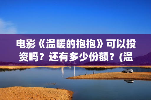 电影《温暖的抱抱》可以投资吗？还有多少份额？(温暖的抱免费)