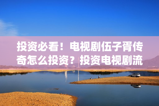 投资必看！电视剧伍子胥传奇怎么投资？投资电视剧流程是怎样的？(关于投资的电视)