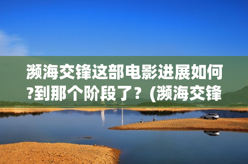濒海交锋这部电影进展如何?到那个阶段了？(濒海交锋电影视频)